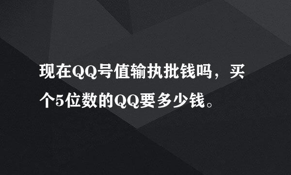 现在QQ号值输执批钱吗，买个5位数的QQ要多少钱。