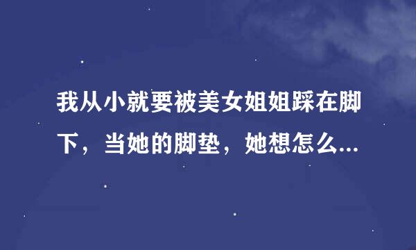 我从小就要被美女姐姐踩在脚下，当她的脚垫，她想怎么欺负我都可以，但是我总是无法如愿，又说不出口，咋办