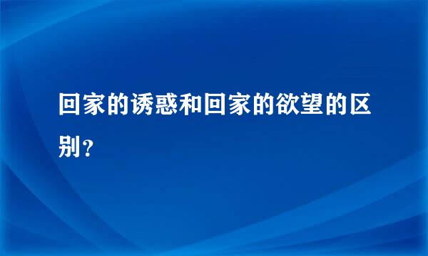 回家的诱惑和回家的欲望的区别？