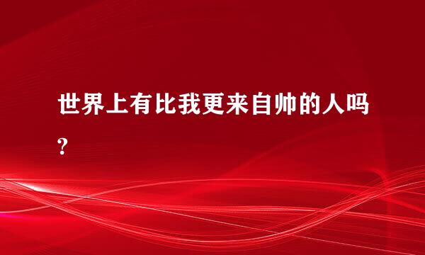 世界上有比我更来自帅的人吗?