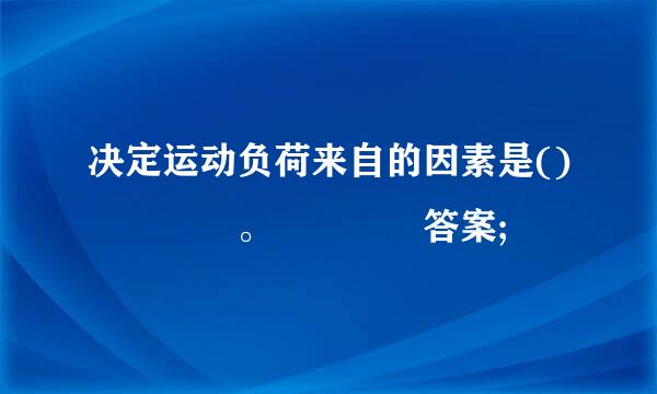 决定运动负荷来自的因素是()    。    答案;