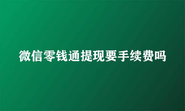 微信零钱通提现要手续费吗