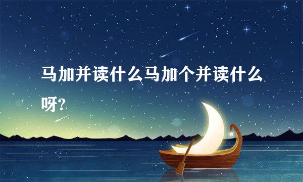 马加并读什么马加个并读什么呀?