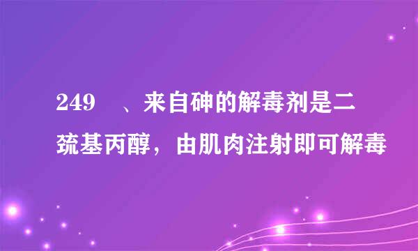249 、来自砷的解毒剂是二巯基丙醇，由肌肉注射即可解毒