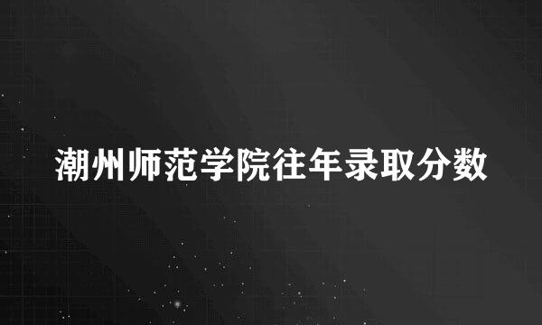 潮州师范学院往年录取分数
