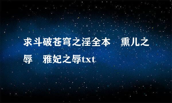求斗破苍穹之淫全本 熏儿之辱 雅妃之辱txt