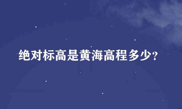 绝对标高是黄海高程多少？