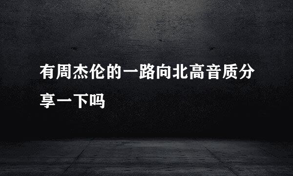 有周杰伦的一路向北高音质分享一下吗