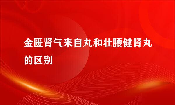 金匮肾气来自丸和壮腰健肾丸的区别