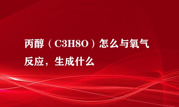 丙醇（C3H8O）怎么与氧气反应，生成什么