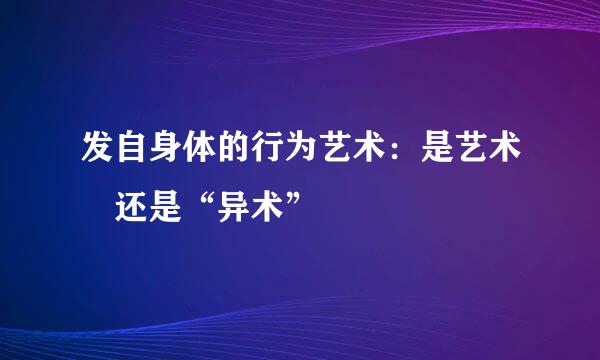 发自身体的行为艺术：是艺术 还是“异术”