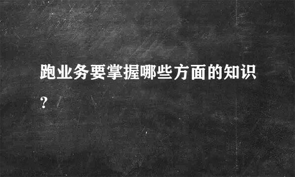 跑业务要掌握哪些方面的知识？