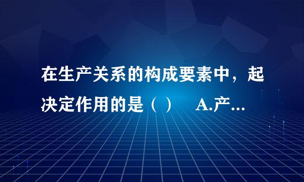 在生产关系的构成要素中，起决定作用的是（） A.产品分配方式 B.人们再生产中的地位 C.人们在生
