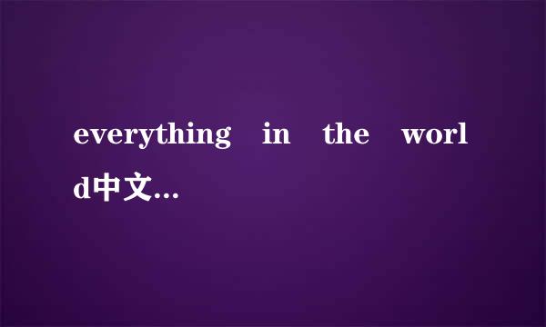 everything in the world中文歌词 要一句一句翻译