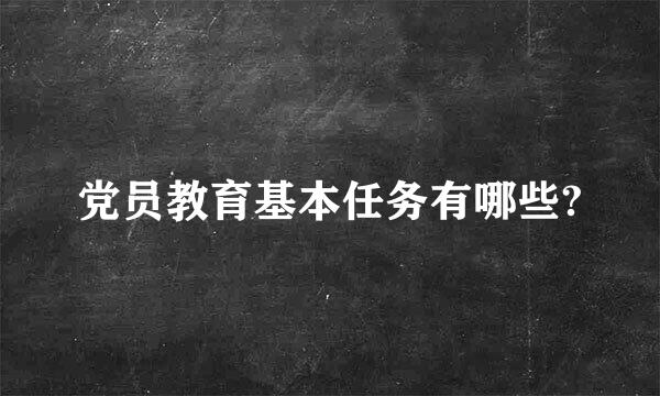 党员教育基本任务有哪些?