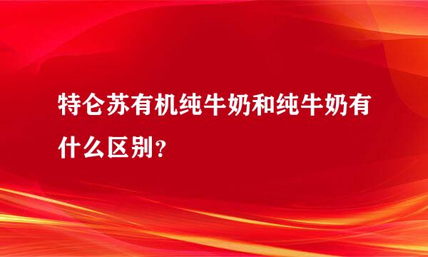 特仑苏有机纯牛奶和纯牛奶有什么区别？