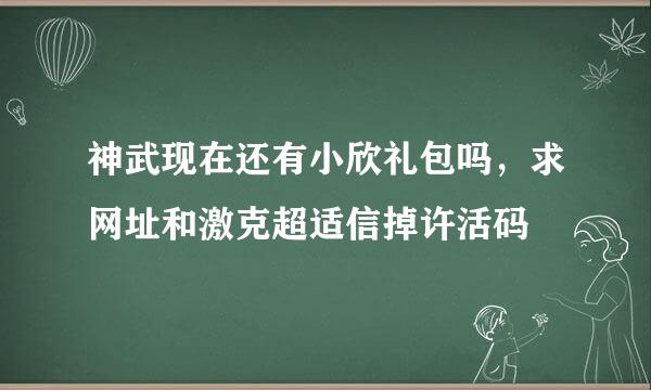 神武现在还有小欣礼包吗，求网址和激克超适信掉许活码
