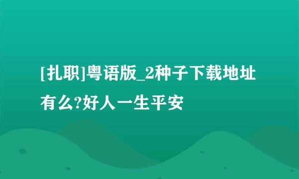 [扎职]粤语版_2种子下载地址有么?好人一生平安