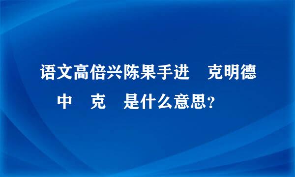 语文高倍兴陈果手进 克明德 中 克 是什么意思？