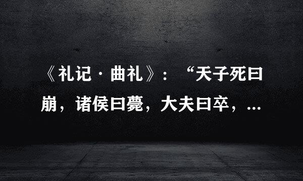 《礼记·曲礼》：“天子死曰崩，诸侯曰薨，大夫曰卒，士曰不禄，庶人