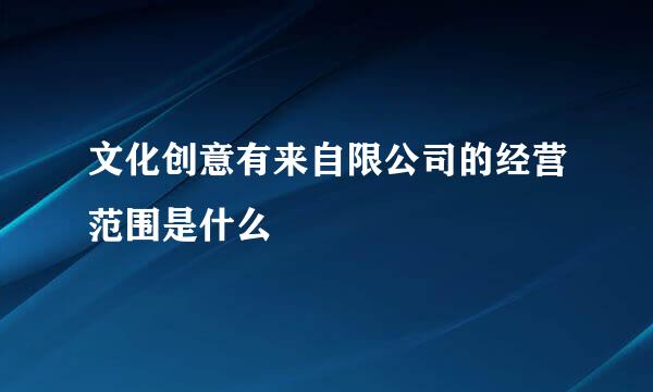 文化创意有来自限公司的经营范围是什么