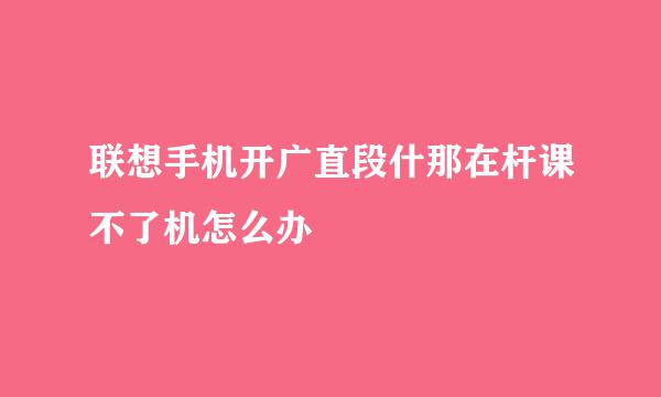 联想手机开广直段什那在杆课不了机怎么办
