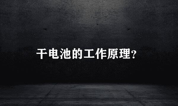 干电池的工作原理？