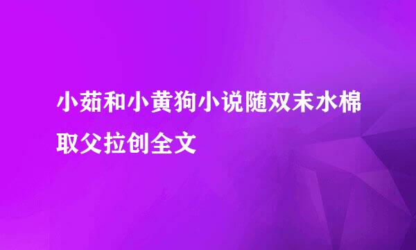 小茹和小黄狗小说随双末水棉取父拉创全文