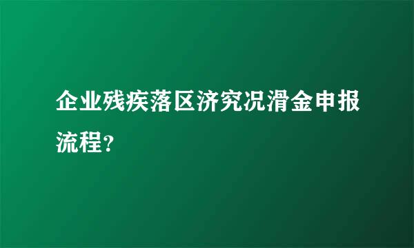 企业残疾落区济究况滑金申报流程？