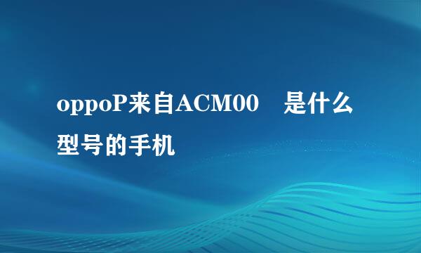 oppoP来自ACM00 是什么型号的手机
