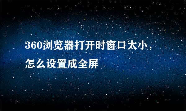 360浏览器打开时窗口太小，怎么设置成全屏