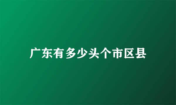 广东有多少头个市区县