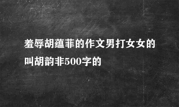 羞辱胡蕴菲的作文男打女女的叫胡韵非500字的