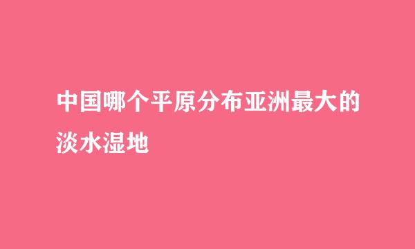 中国哪个平原分布亚洲最大的淡水湿地