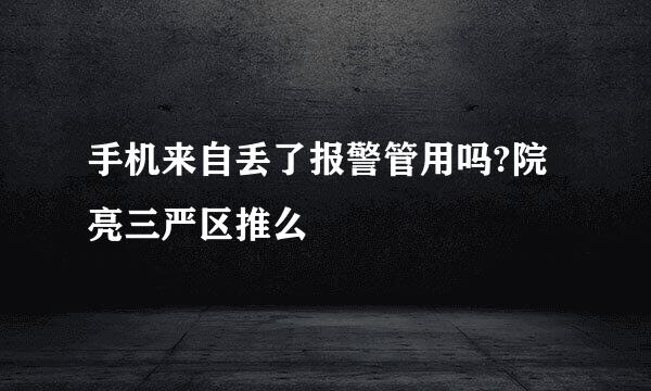 手机来自丢了报警管用吗?院亮三严区推么