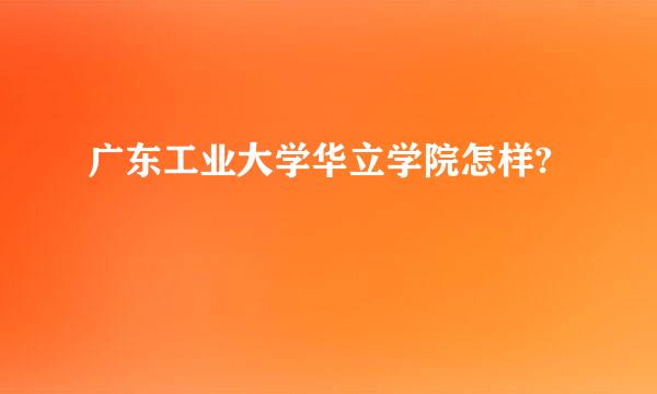 广东工业大学华立学院怎样?