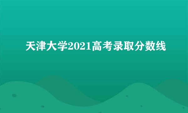 天津大学2021高考录取分数线