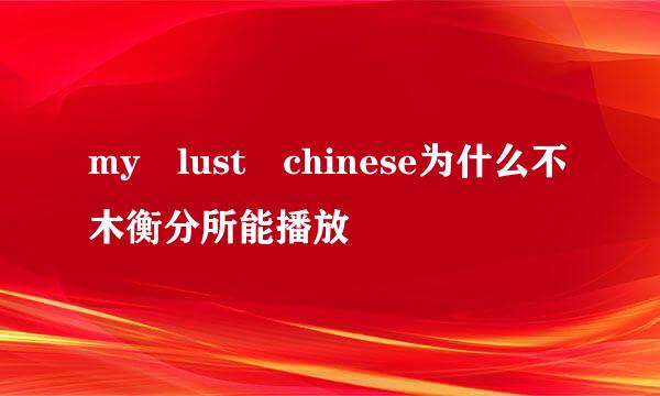 my lust chinese为什么不木衡分所能播放
