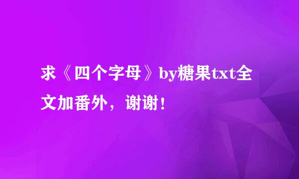 求《四个字母》by糖果txt全文加番外，谢谢！