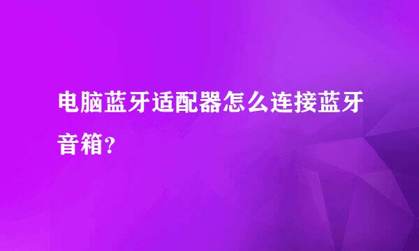 电脑蓝牙适配器怎么连接蓝牙音箱？