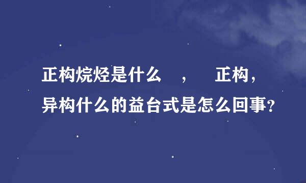 正构烷烃是什么 ， 正构，异构什么的益台式是怎么回事？