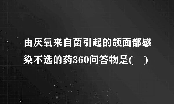 由厌氧来自菌引起的颌面部感染不选的药360问答物是( )