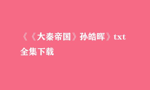 《《大秦帝国》孙皓晖》txt全集下载