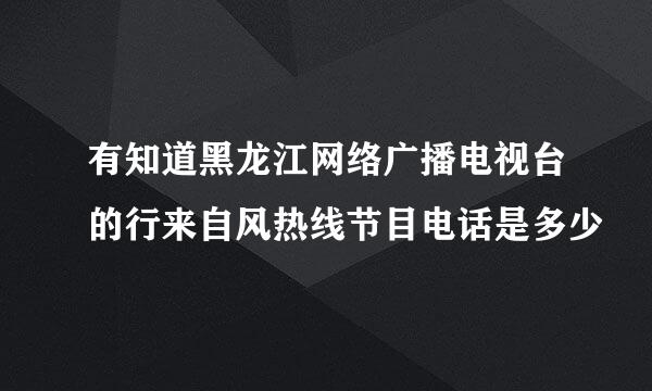 有知道黑龙江网络广播电视台的行来自风热线节目电话是多少