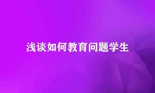 浅谈如何教育问题学生