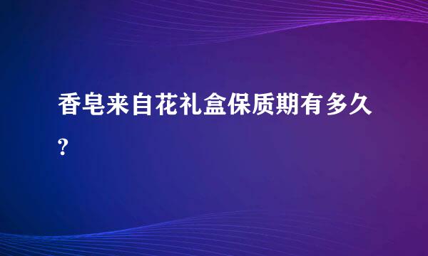 香皂来自花礼盒保质期有多久?