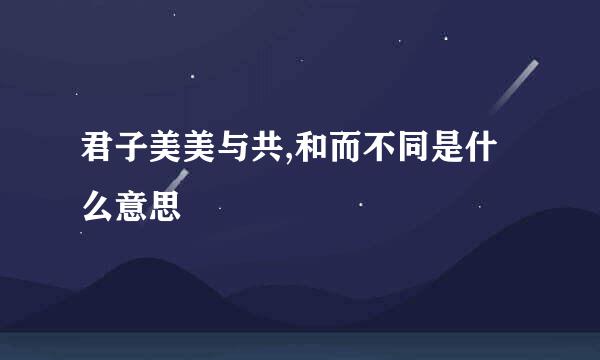 君子美美与共,和而不同是什么意思