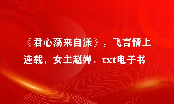 《君心荡来自漾》，飞言情上连载，女主赵婵，txt电子书
