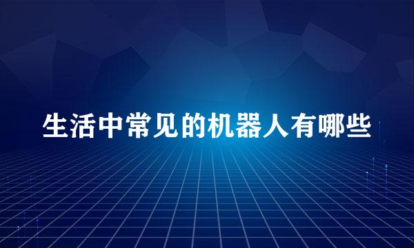 生活中常见的机器人有哪些