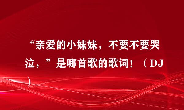 “亲爱的小妹妹，不要不要哭泣，”是哪首歌的歌词！（DJ）